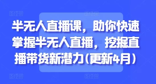 半无人直播课,助你快速掌握半无人直播,挖掘直播带货新潜力(更新4月)-创享联盟-猴哥资源发布站