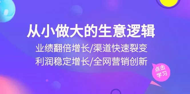 从小做大生意逻辑：业绩翻倍增长/渠道快速裂变/利润稳定增长/全网营销创新-创享联盟-猴哥资源发布站