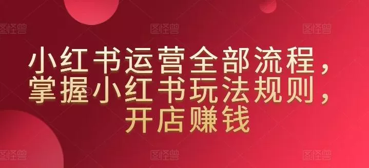 小红书运营全部流程，掌握小红书玩法规则，开店赚钱-创享联盟-猴哥资源发布站