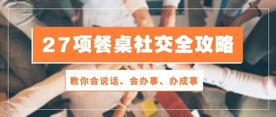 27项 餐桌社交全攻略：教你会说话、会办事、办成事(28节课-创享联盟-猴哥资源发布站