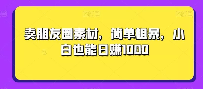 卖朋友圈素材，简单粗暴，小白也能日赚1000-创享联盟-猴哥资源发布站