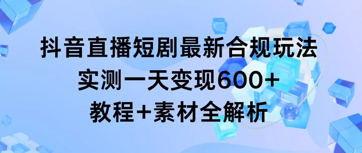 抖音直播短剧最新合规玩法，实测一天变现600+，教程+素材全解析-创享联盟-猴哥资源发布站