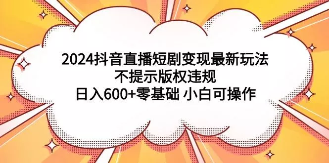 (9305期)2024抖音直播短剧变现最新玩法，不提示版权违规 日入600+零基础 小白可操作-创享联盟-猴哥资源发布站