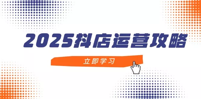 2025抖店运营攻略，掌握抖店技巧，打造月销百万，新手入门到精通-创享联盟-猴哥资源发布站
