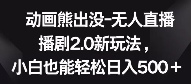 动画熊出没-无人直播播剧2.0新玩法，小白也能轻松日入500+【揭秘】-创享联盟-猴哥资源发布站