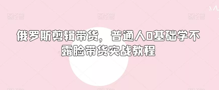 俄罗斯产品剪辑带货，普通人0基础学不露脸带货实战教程-创享联盟-猴哥资源发布站