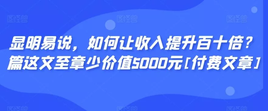 显明易说，如何让收入提升百十倍？‮篇这‬文‮至章‬少价值5000元[付费文章]-创享联盟-猴哥资源发布站