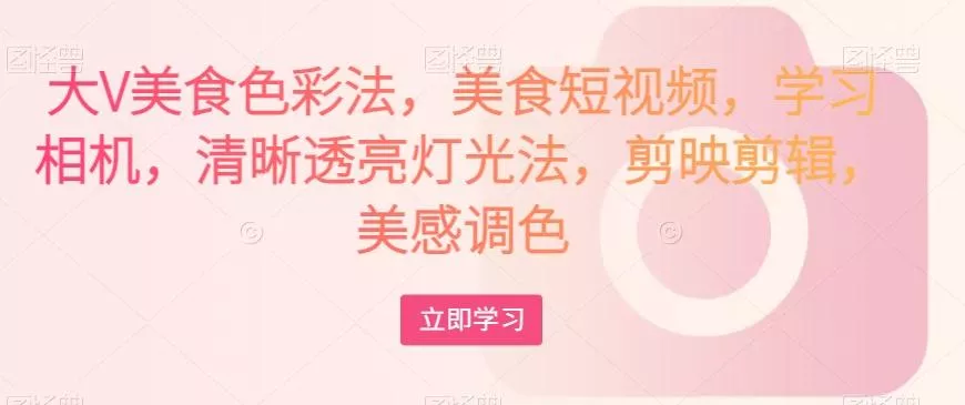 大V美食色彩法，美食短视频，学习相机，清晰透亮灯光法，剪映剪辑，美感调色-创享联盟-猴哥资源发布站