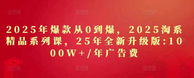 2025年爆款从0到爆,2025淘系精品系列课,25年全新升级版:1000W+1年广告费-创享联盟-猴哥资源发布站