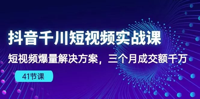 抖音千川短视频实战课：短视频爆量解决方案，三个月成交额千万(41节课-创享联盟-猴哥资源发布站
