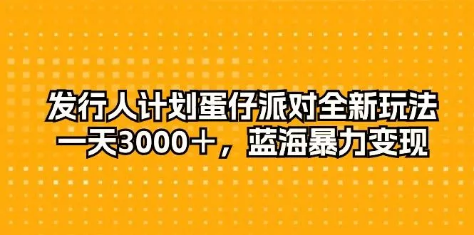 发行人计划蛋仔派对全新玩法，一天3000＋，蓝海暴力变现-创享联盟-猴哥资源发布站