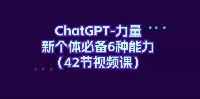 (9684期)ChatGPT-力量 新个体必备6种能力(42节视频课)-创享联盟-猴哥资源发布站