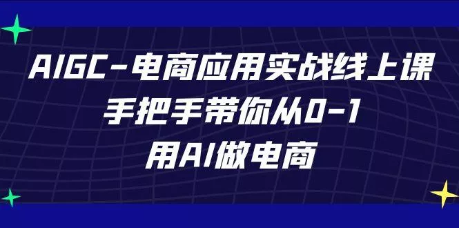 AIGC电商应用实战线上课,手把手带你从0-1,用AI做电商(更新39节课)-创享联盟-猴哥资源发布站