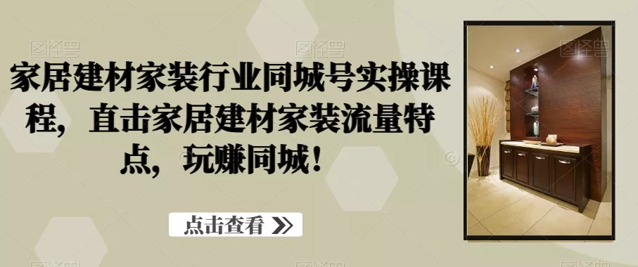 家居建材家装行业同城号实操课程，直击家居建材家装流量特点，玩赚同城！-创享联盟-猴哥资源发布站