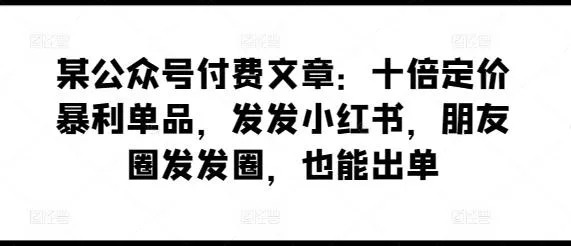 某公众号付费文章：十倍定价暴利单品，发发小红书，朋友圈发发圈，也能出单-创享联盟-猴哥资源发布站