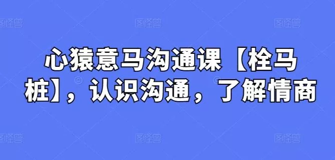 心猿意马沟通课【栓马桩】，认识沟通，了解情商-创享联盟-猴哥资源发布站