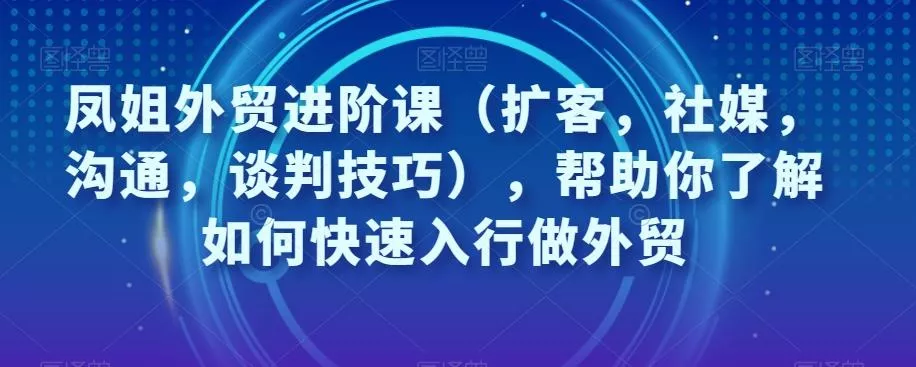 凤姐外贸进阶课(扩客,社媒,沟通,谈判技巧),帮助你了解如何快速入行做外贸-创享联盟-猴哥资源发布站