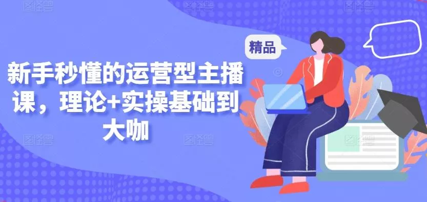 新手秒懂的运营型主播课，理论+实操基础到大咖-创享联盟-猴哥资源发布站