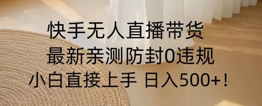 快手无人直播带货从0-1落地教学，最新防封0粉开播，小白可上手日入500+【揭秘】-创享联盟-猴哥资源发布站