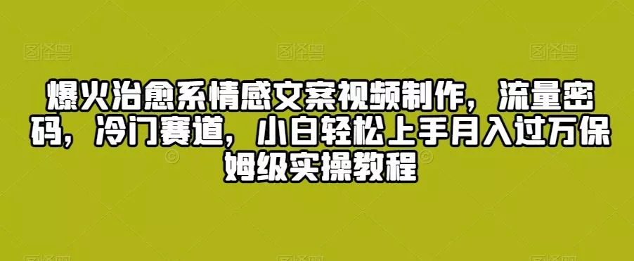 爆火治愈系情感文案视频制作，流量密码，冷门赛道，小白轻松上手月入过万保姆级实操教程【揭秘】-创享联盟-猴哥资源发布站