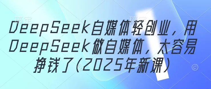 DeepSeek自媒体轻创业,用DeepSeek做自媒体,太容易挣钱了(2025年新课)-创享联盟-猴哥资源发布站