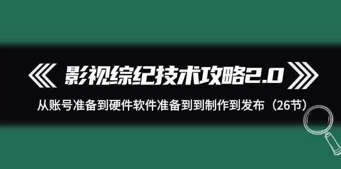 影视综纪技术攻略2.0：从账号准备到硬件软件准备到到制作到发布(26节课)-创享联盟-猴哥资源发布站