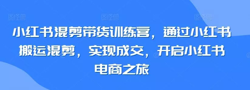 小红书混剪带货训练营，通过小红书搬运混剪，实现成交，开启小红书电商之旅-创享联盟-猴哥资源发布站
