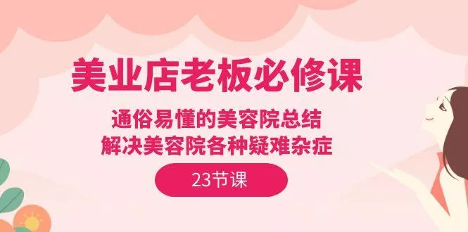 (9986期)美业店老板必修课：通俗易懂的美容院总结，解决美容院各种疑难杂症(23节)-创享联盟-猴哥资源发布站