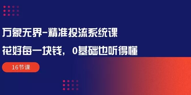 万象无界-精准投流系统课：花好 每一块钱，0基础也听得懂(16节课-创享联盟-猴哥资源发布站