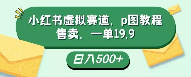 小红书虚拟赛道，p图教程售卖，一单19.9，简单易上手，日入500+-创享联盟-猴哥资源发布站
