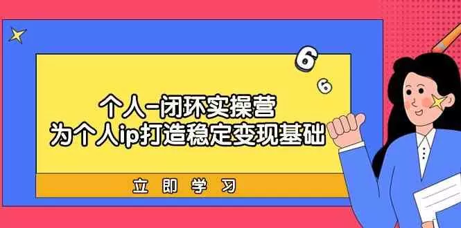 个人闭环实操营：个人ip打造稳定变现基础，带你落地个人的商业变现课-创享联盟-猴哥资源发布站