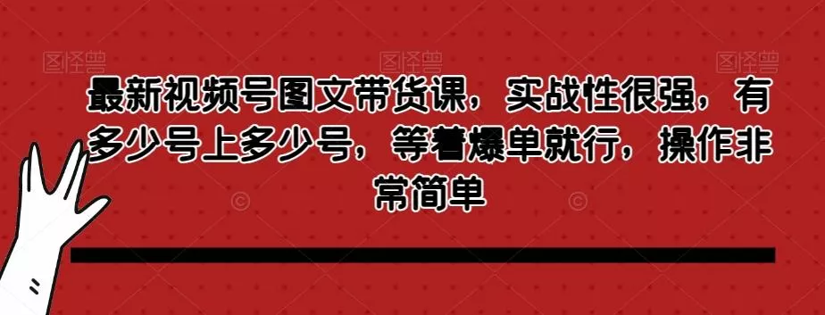 最新视频号图文带货课，实战性很强，有多少号上多少号，等着爆单就行，操作非常简单-创享联盟-猴哥资源发布站