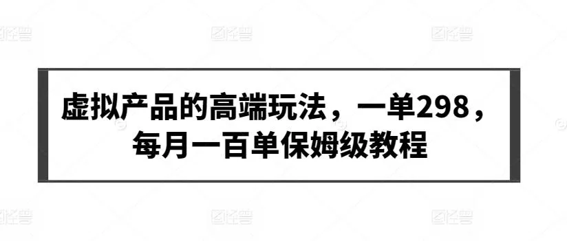 虚拟产品的高端玩法，一单298，每月一百单保姆级教程【揭秘】-创享联盟-猴哥资源发布站