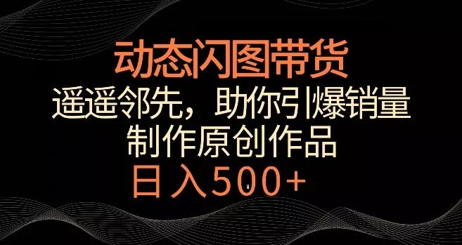 动态闪图带货，遥遥领先，冷门玩法，助你轻松引爆销量，日赚500+【揭秘】-创享联盟-猴哥资源发布站
