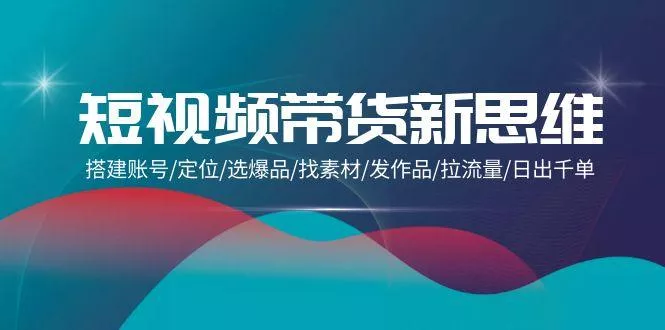 (9837期)短视频带货新思维：搭建账号/定位/选爆品/找素材/发作品/拉流量/日出千单-创享联盟-猴哥资源发布站