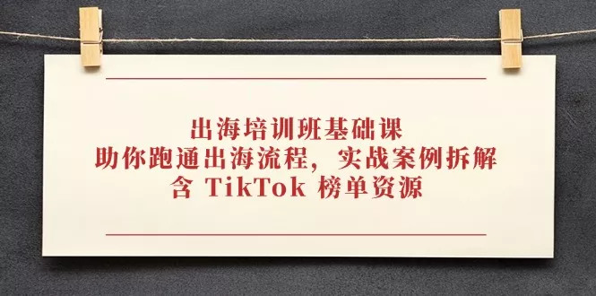 出海培训班基础课，助你跑通出海流程，实战案例拆解，含 TikTok 榜单资源-创享联盟-猴哥资源发布站