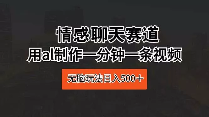 情感聊天赛道 用al制作一分钟一条视频 无脑玩法日入500＋-创享联盟-猴哥资源发布站