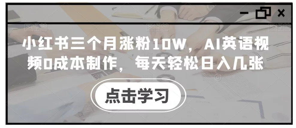 小红书三个月涨粉10W，AI英语视频0成本制作，每天轻松日入几张【揭秘】-创享联盟-猴哥资源发布站