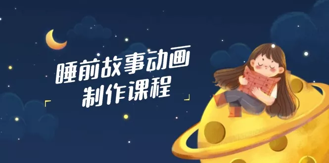 睡前故事动画制作课程，涵盖AI文案、配音、视频剪辑等，实现百分百原创-创享联盟-猴哥资源发布站