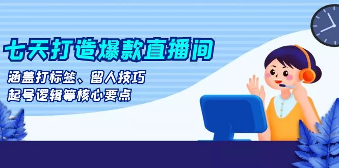 七天打造爆款直播间:涵盖打标签、留人技巧、起号逻辑等核心要点-创享联盟-猴哥资源发布站