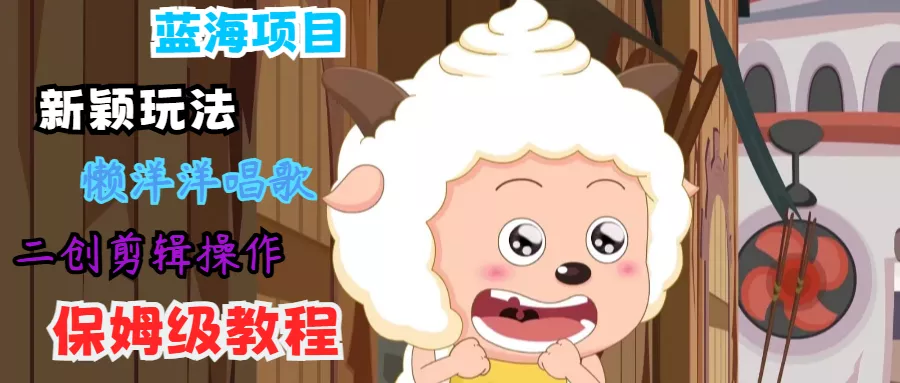 蓝海项目新颖玩法,懒洋洋唱歌 搬运剪辑操作,保姆级教程-创享联盟-猴哥资源发布站