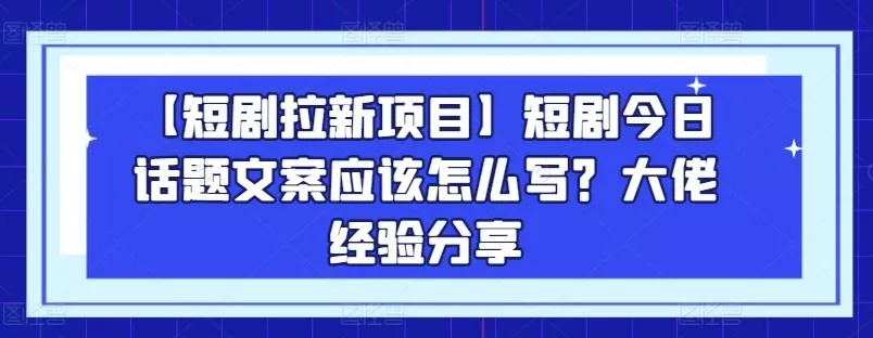 【短剧拉新项目】短剧今日话题文案应该怎么写？大佬经验分享-创享联盟-猴哥资源发布站