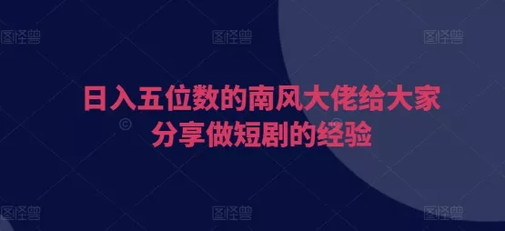日入五位数的南风大佬给大家分享做短剧的经验-创享联盟-猴哥资源发布站