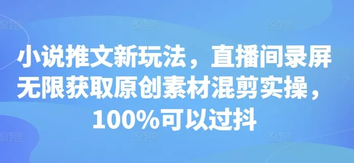 小说推文新玩法，直播间录屏无限获取原创素材混剪实操，100%可以过抖-创享联盟-猴哥资源发布站