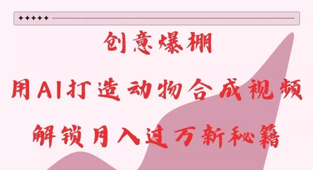创意爆棚，用AI打造动物合成视频，解锁月入过W新秘籍【揭秘】-创享联盟-猴哥资源发布站