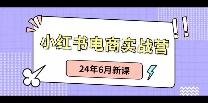 小红书电商实战营：小红书笔记带货和无人直播，24年6月新课-创享联盟-猴哥资源发布站