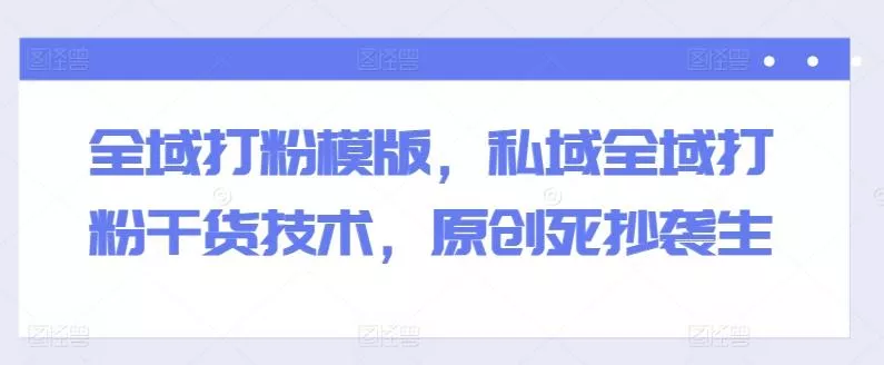 全域打粉模版，私域全域打粉干货技术，原创死抄袭生-创享联盟-猴哥资源发布站