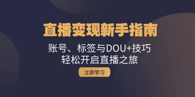直播变现新手指南：账号、标签与DOU+技巧，轻松开启直播之旅-创享联盟-猴哥资源发布站
