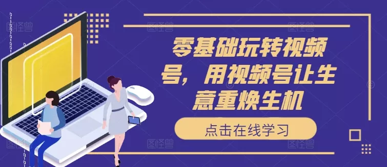 零基础玩转视频号，用视频号让生意重焕生机-创享联盟-猴哥资源发布站