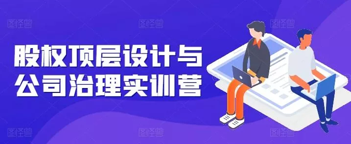股权顶层设计与公司治理实训营，补全股权短板/守住控制权底线/熟悉4大注册信息/规避3大法律风险-创享联盟-猴哥资源发布站